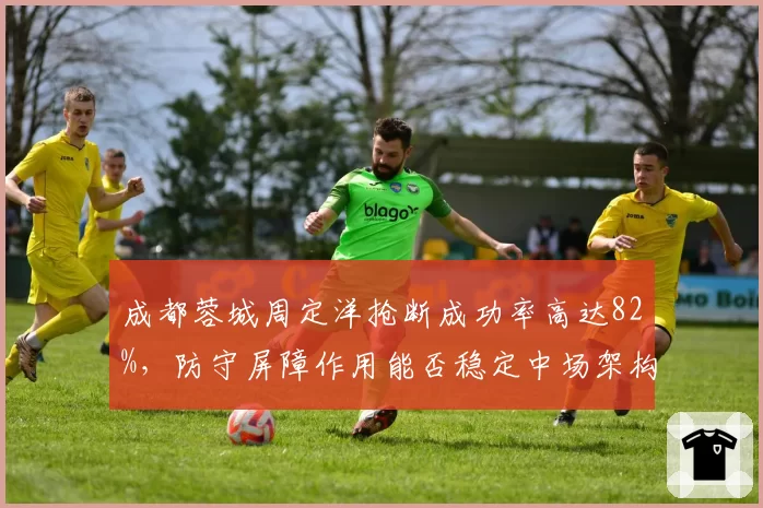 成都蓉城周定洋抢断成功率高达82%，防守屏障作用能否稳定中场架构