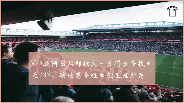 WTA迈阿密站郑钦文一发得分率提升至78%,硬地赛季胜率创生涯新高