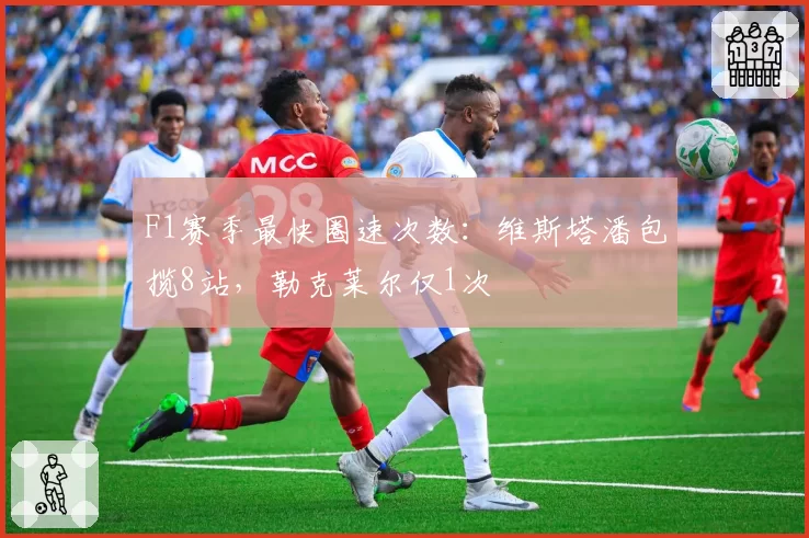 F1赛季最快圈速次数：维斯塔潘包揽8站，勒克莱尔仅1次