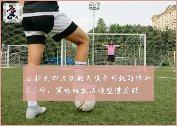 法拉利四次换胎失误平均耗时增加2.1秒，策略组数据模型遭质疑
