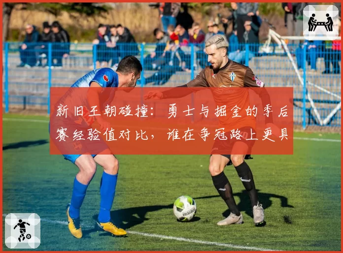 新旧王朝碰撞：勇士与掘金的季后赛经验值对比，谁在争冠路上更具韧性？