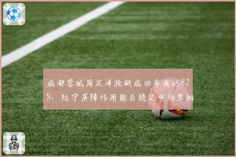 成都蓉城周定洋抢断成功率高达82%，防守屏障作用能否稳定中场架构