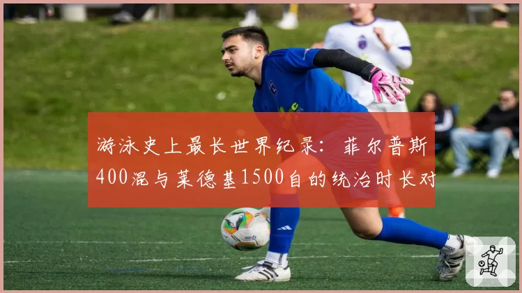 游泳史上最长世界纪录：菲尔普斯400混与莱德基1500自的统治时长对比