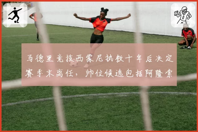 马德里竞技西蒙尼执教十年后决定赛季末离任,帅位候选包括阿隆索