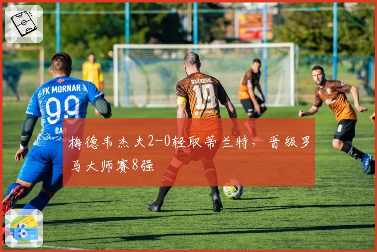 梅德韦杰夫2-0轻取蒂兰特，晋级罗马大师赛8强