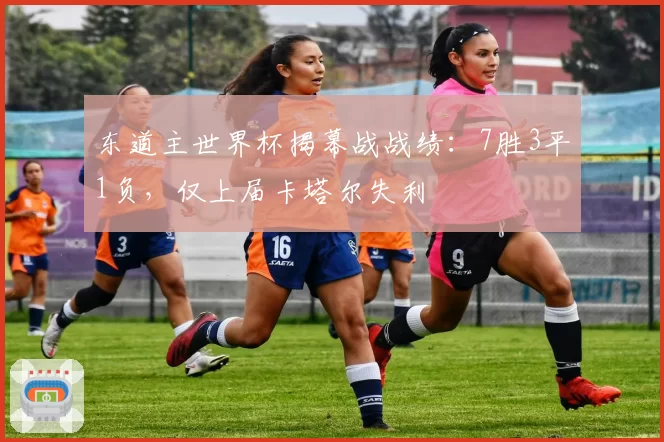 东道主世界杯揭幕战战绩：7胜3平1负，仅上届卡塔尔失利