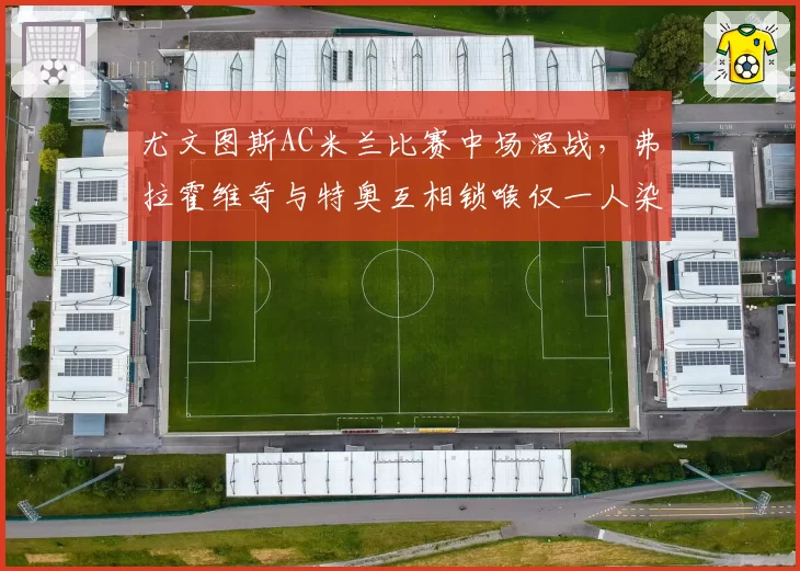 尤文图斯AC米兰比赛中场混战,弗拉霍维奇与特奥互相锁喉仅一人染黄