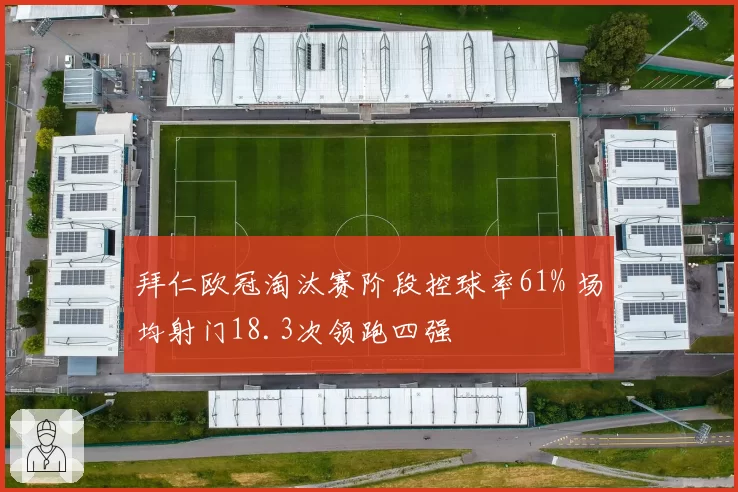 拜仁欧冠淘汰赛阶段控球率61% 场均射门18.3次领跑四强