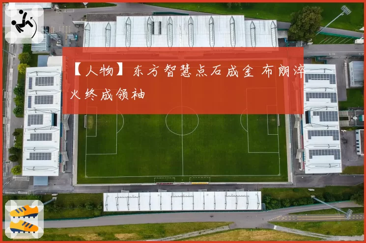 【人物】东方智慧点石成金 布朗淬火终成领袖