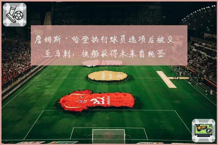 詹姆斯·哈登执行球员选项后被交易至马刺,快船获得未来首轮签