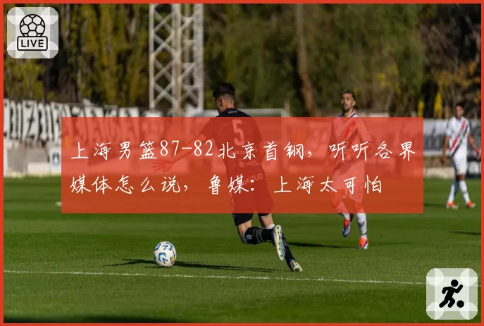上海男篮87-82北京首钢,听听各界媒体怎么说,鲁媒:上海太可怕