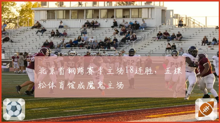 北京首钢跨赛季主场18连胜，五棵松体育馆成魔鬼主场