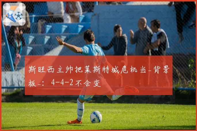 斯旺西主帅把莱斯特城危机当_背景板_：4-4-2不会变
