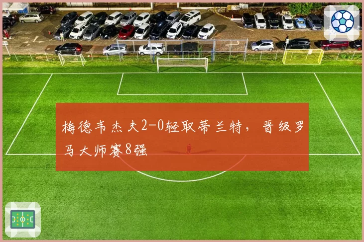 梅德韦杰夫2-0轻取蒂兰特，晋级罗马大师赛8强