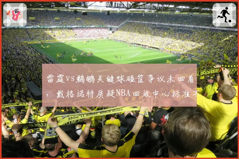雷霆vs鹈鹕关键球碰筐争议未回看,戴格诺特质疑NBA回放中心标准不一