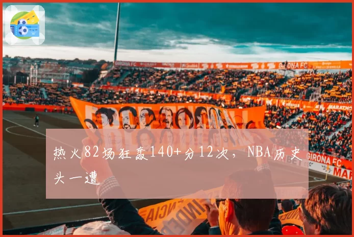 热火82场狂轰140+分12次,NBA历史头一遭