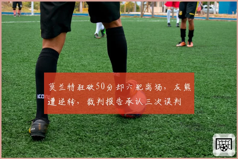 莫兰特狂砍50分却六犯离场，灰熊遭逆转，裁判报告承认三次误判