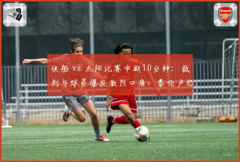 快船 vs 太阳比赛中断10分钟：裁判与球员爆发激烈口角，泰伦卢怒摔战术板
