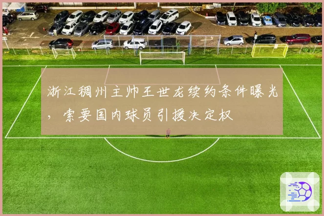 浙江稠州主帅王世龙续约条件曝光，索要国内球员引援决定权