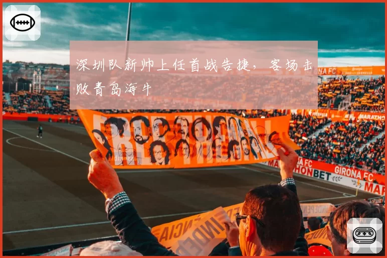 深圳队新帅上任首战告捷，客场击败青岛海牛
