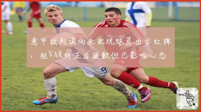 意甲裁判误向未犯规球员出示红牌，经VAR纠正后道歉但已影响心态