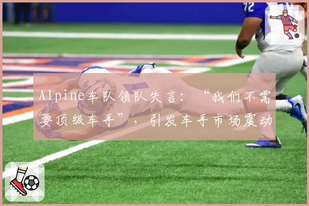 Alpine车队领队失言:“我们不需要顶级车手”,引发车手市场震动