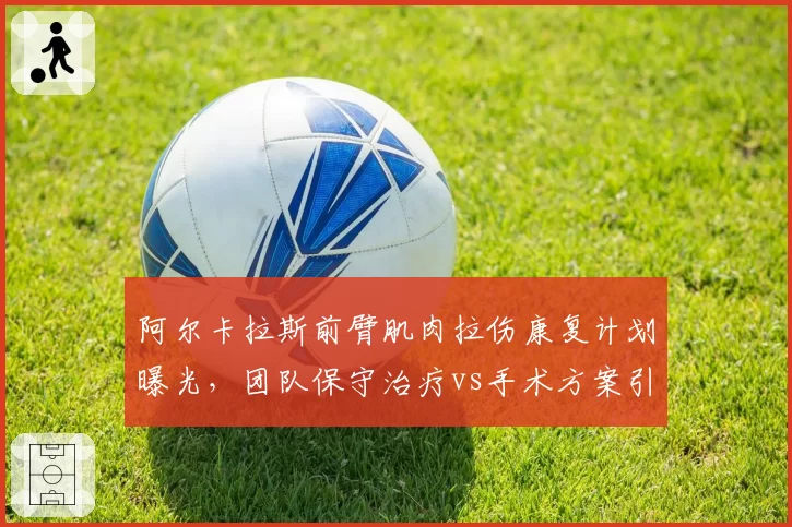 阿尔卡拉斯前臂肌肉拉伤康复计划曝光，团队保守治疗vs手术方案引发专家争议