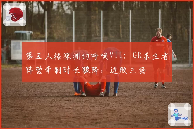 第五人格深渊的呼唤VII：GR求生者阵营牵制时长骤降，连败三场
