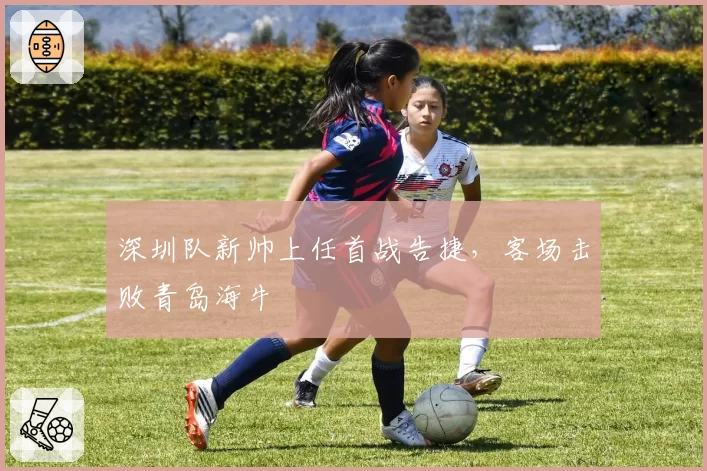 深圳队新帅上任首战告捷，客场击败青岛海牛