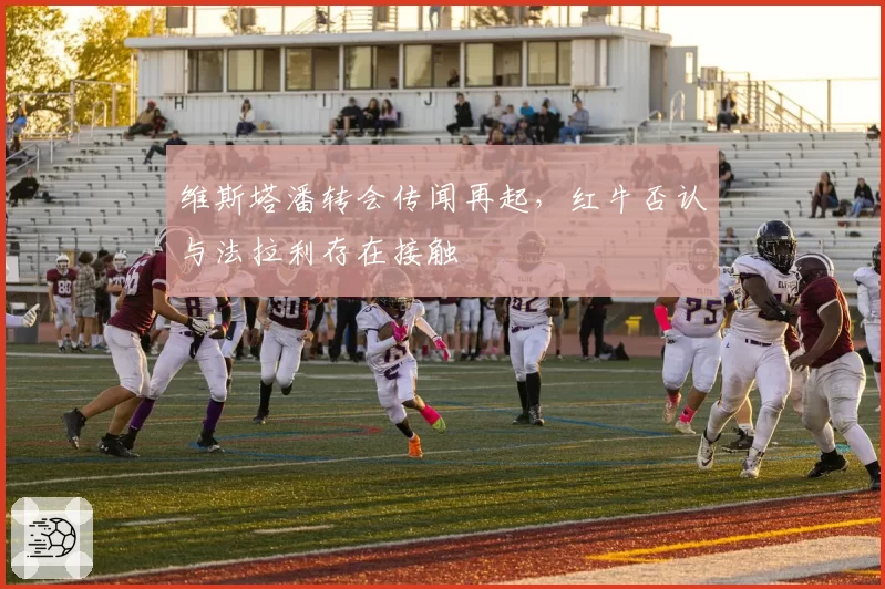维斯塔潘转会传闻再起,红牛否认与法拉利存在接触