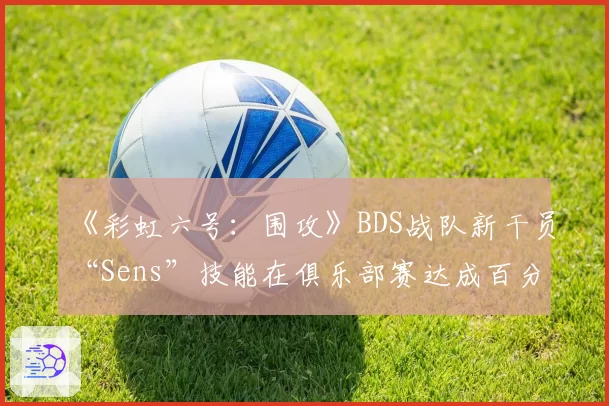 《彩虹六号：围攻》BDS战队新干员“Sens”技能在俱乐部赛达成百分百选率