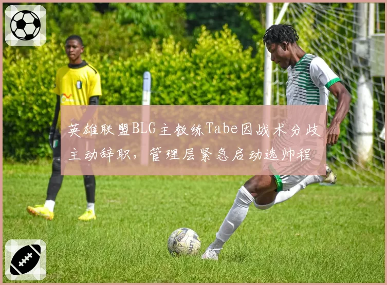 英雄联盟BLG主教练Tabe因战术分歧主动辞职，管理层紧急启动选帅程序