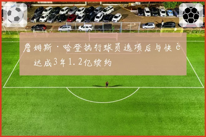 詹姆斯·哈登执行球员选项后与快船达成3年1.2亿续约