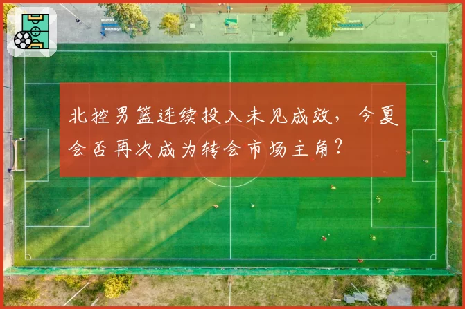 北控男篮连续投入未见成效，今夏会否再次成为转会市场主角？