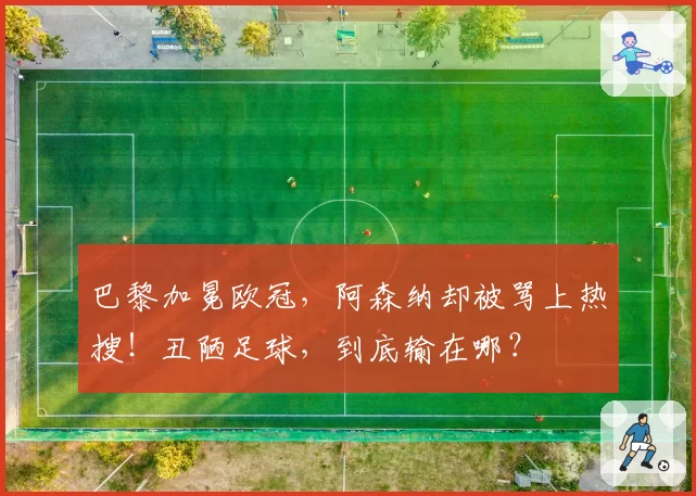 巴黎加冕欧冠，阿森纳却被骂上热搜！丑陋足球，到底输在哪？