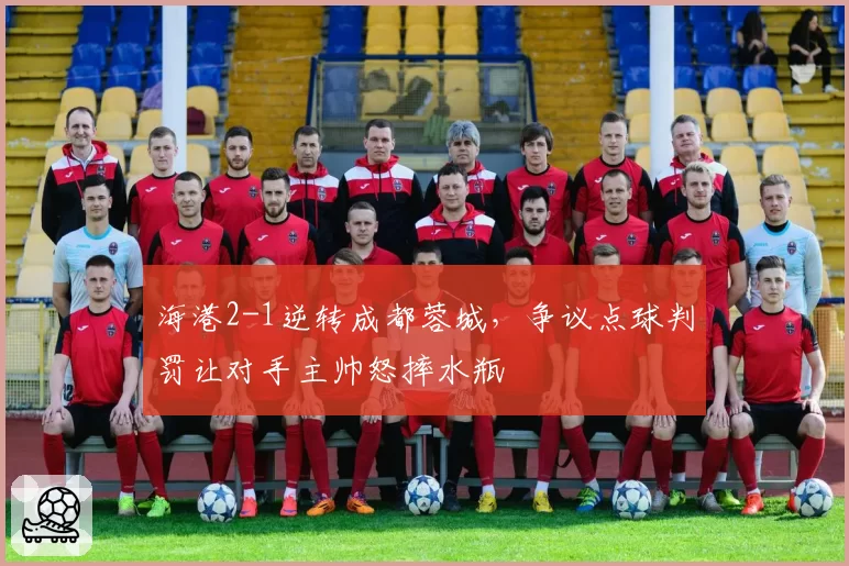 海港2-1逆转成都蓉城,争议点球判罚让对手主帅怒摔水瓶