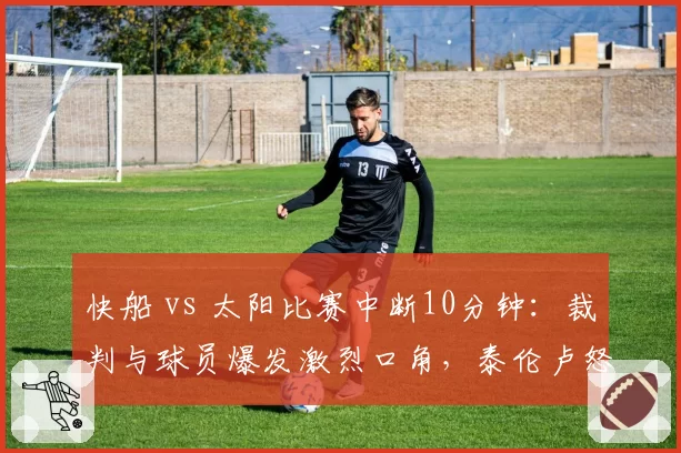 快船 vs 太阳比赛中断10分钟：裁判与球员爆发激烈口角，泰伦卢怒摔战术板