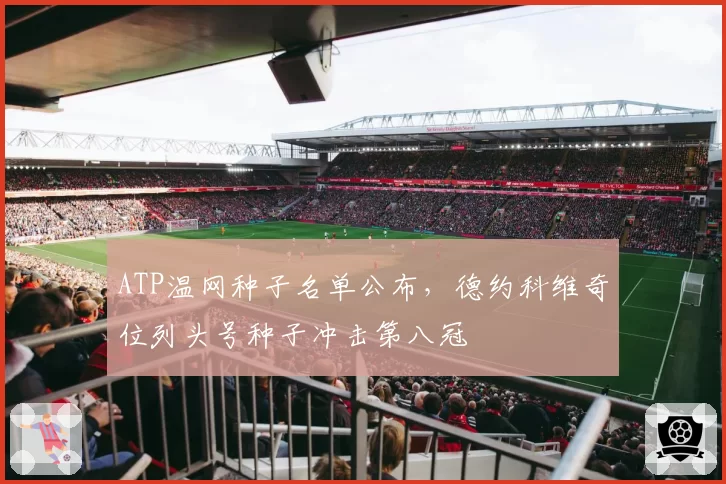 ATP温网种子名单公布,德约科维奇位列头号种子冲击第八冠