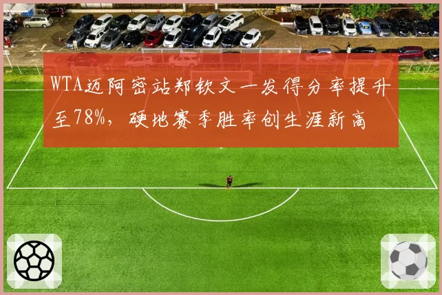 WTA迈阿密站郑钦文一发得分率提升至78%,硬地赛季胜率创生涯新高