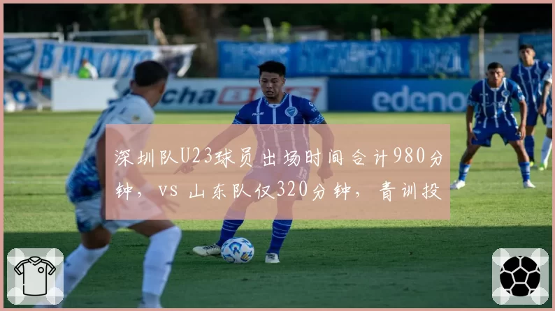 深圳队U23球员出场时间合计980分钟,vs 山东队仅320分钟,青训投入天壤之别