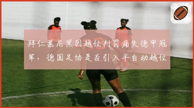 拜仁慕尼黑因越位判罚痛失德甲冠军,德国足协是否引入半自动越位技术?