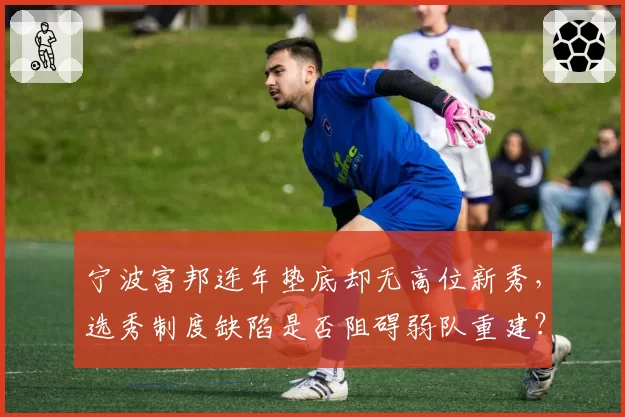 宁波富邦连年垫底却无高位新秀，选秀制度缺陷是否阻碍弱队重建？