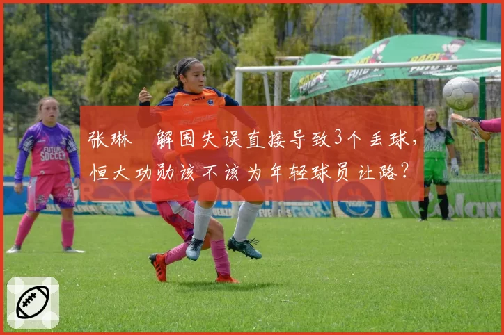 张琳芃解围失误直接导致3个丢球，恒大功勋该不该为年轻球员让路？