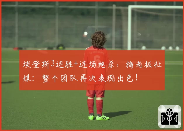 埃登斯3连胜+连场绝杀，梅老板社媒：整个团队再次表现出色！