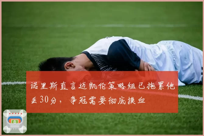 诺里斯直言迈凯伦策略组已拖累他丢30分,争冠需要彻底换血