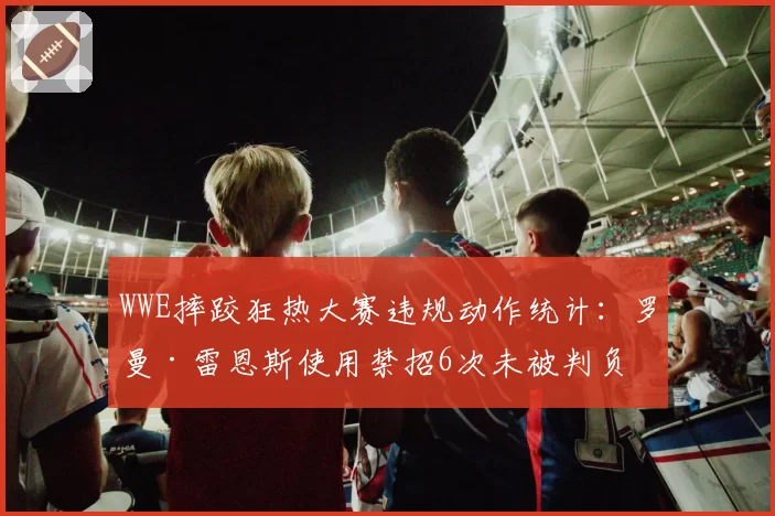 WWE摔跤狂热大赛违规动作统计:罗曼·雷恩斯使用禁招6次未被判负
