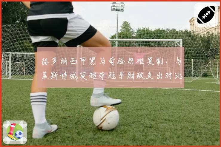 赫罗纳西甲黑马奇迹恐难复制,与莱斯特城英超夺冠季财政支出对比揭示差异