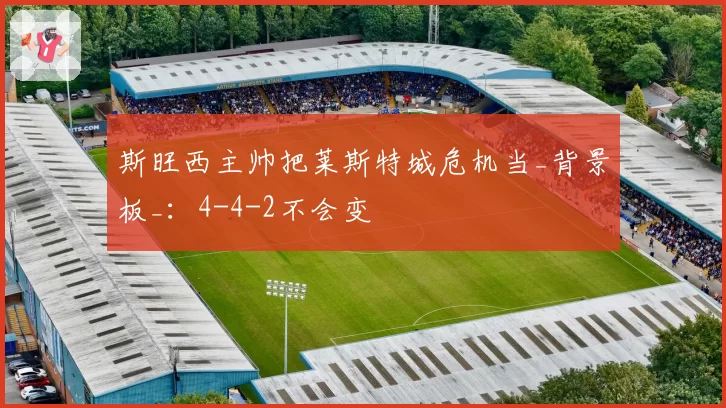 斯旺西主帅把莱斯特城危机当_背景板_：4-4-2不会变