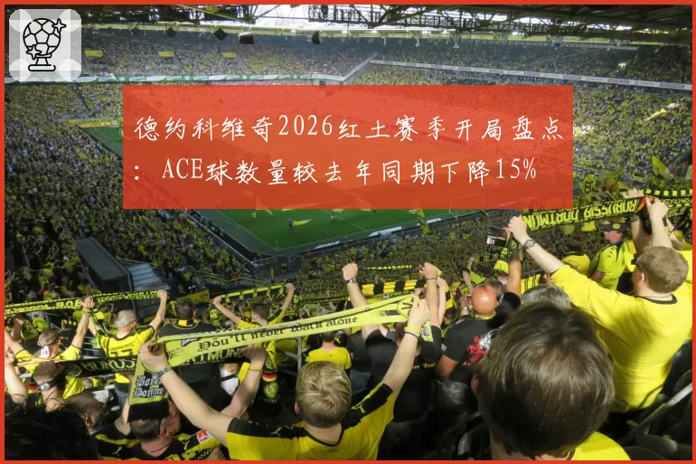 德约科维奇2026红土赛季开局盘点：ACE球数量较去年同期下降15%