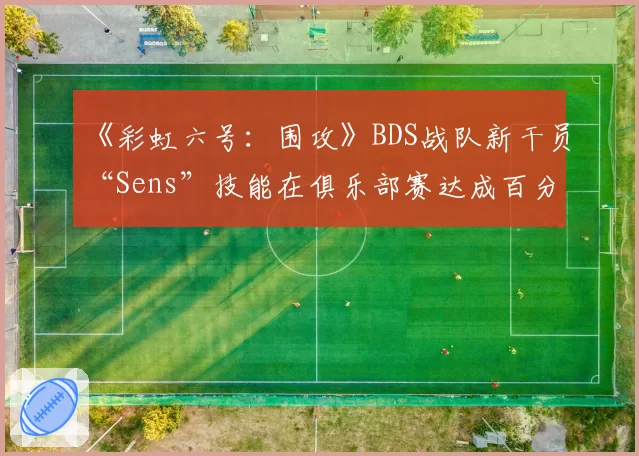 《彩虹六号：围攻》BDS战队新干员“Sens”技能在俱乐部赛达成百分百选率